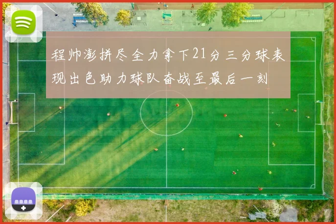 程帅澎拼尽全力拿下21分三分球表现出色助力球队奋战至最后一刻