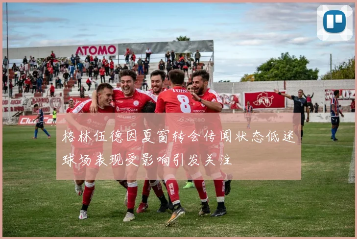 格林伍德因夏窗转会传闻状态低迷球场表现受影响引发关注