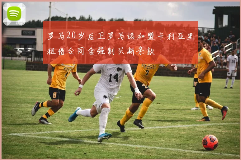 罗马20岁后卫罗马诺加盟卡利亚里租借合同含强制买断条款