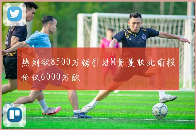 热刺欲8500万镑引进M费曼联此前报价仅6000万欧