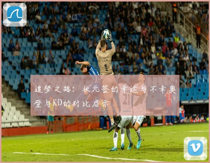 追梦之路：状元签的幸运与不幸奥登与KD的对比启示