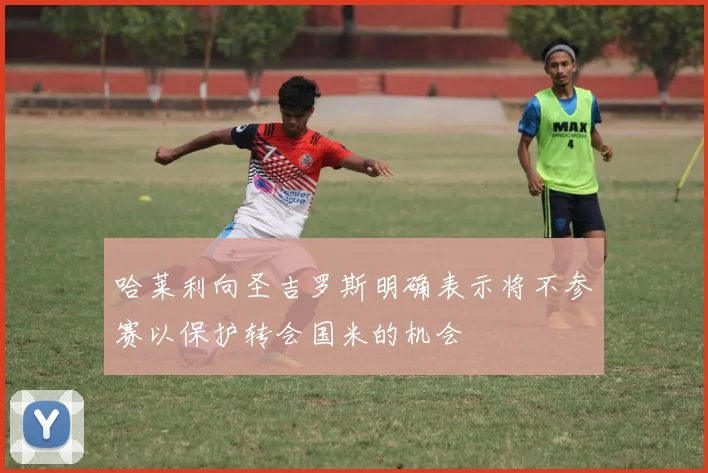 哈莱利向圣吉罗斯明确表示将不参赛以保护转会国米的机会