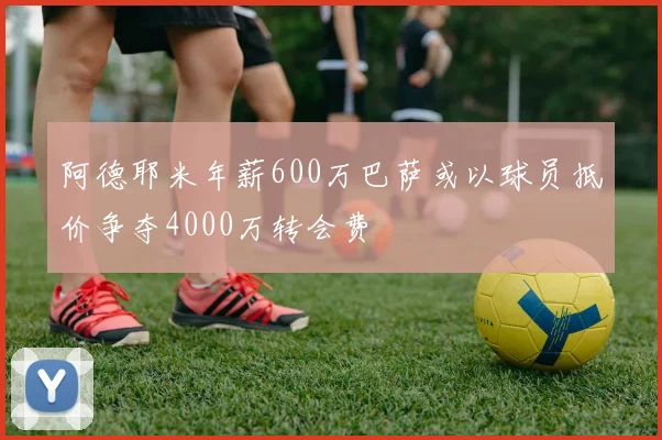 阿德耶米年薪600万巴萨或以球员抵价争夺4000万转会费