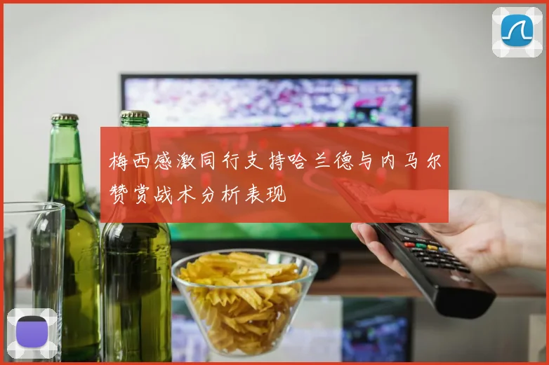 梅西感激同行支持哈兰德与内马尔赞赏战术分析表现