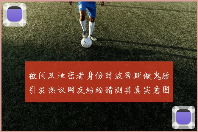 被问及泄密者身份时波蒂斯做鬼脸引发热议网友纷纷猜测其真实意图