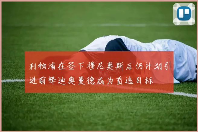 利物浦在签下穆尼奥斯后仍计划引进前锋迪奥曼德成为首选目标