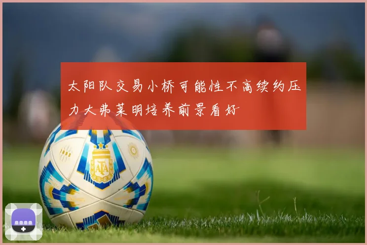 太阳队交易小桥可能性不高续约压力大弗莱明培养前景看好