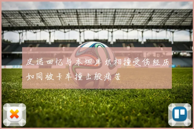 皮诺回忆与本坦库尔相撞受伤经历如同被卡车撞击般痛苦