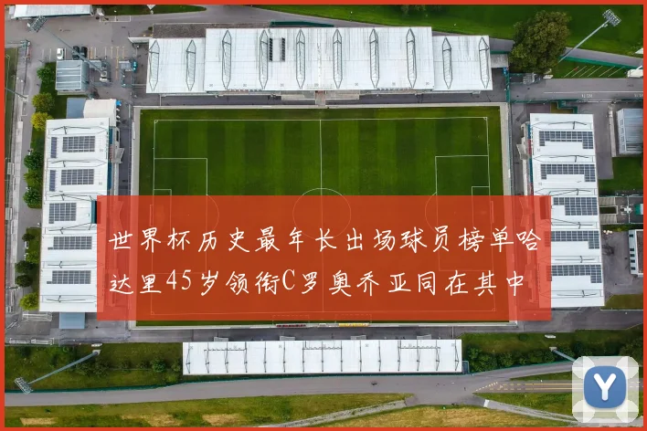 世界杯历史最年长出场球员榜单哈达里45岁领衔C罗奥乔亚同在其中