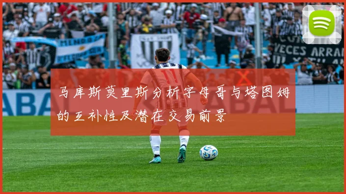 马库斯莫里斯分析字母哥与塔图姆的互补性及潜在交易前景