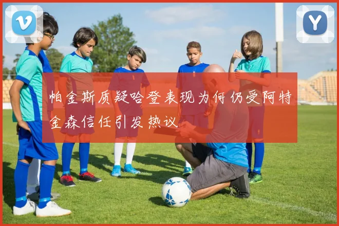 帕金斯质疑哈登表现为何仍受阿特金森信任引发热议