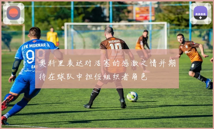 奥科里表达对活塞的感激之情并期待在球队中担任组织者角色