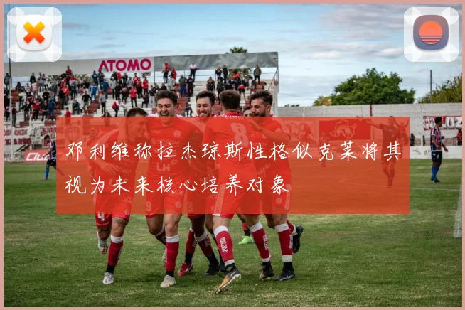 邓利维称拉杰琼斯性格似克莱将其视为未来核心培养对象