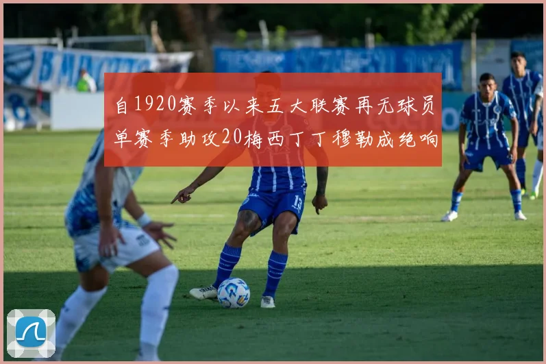 自1920赛季以来五大联赛再无球员单赛季助攻20梅西丁丁穆勒成绝响