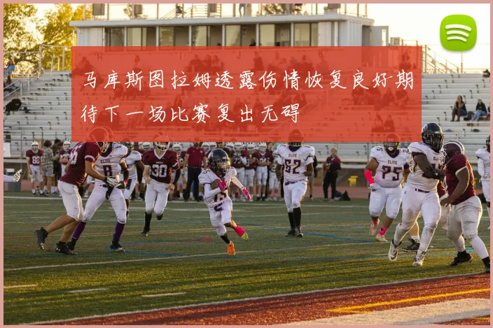 马库斯图拉姆透露伤情恢复良好期待下一场比赛复出无碍