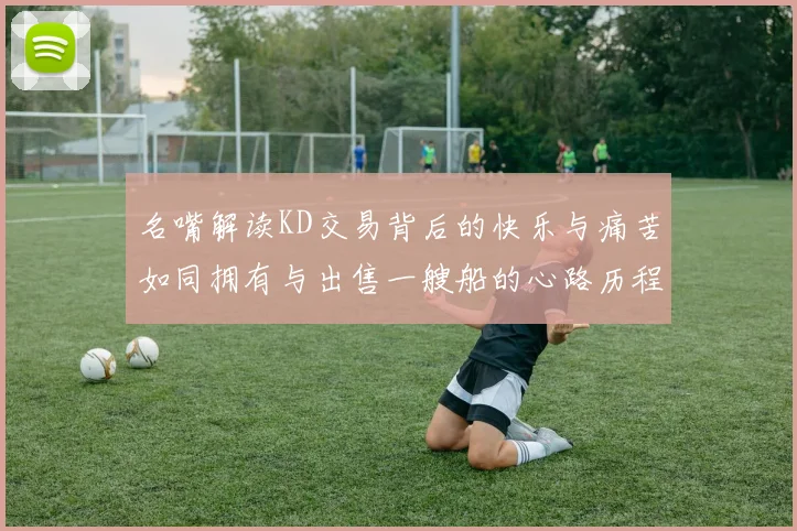名嘴解读KD交易背后的快乐与痛苦如同拥有与出售一艘船的心路历程