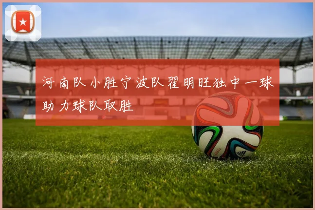 河南队小胜宁波队翟明旺独中一球助力球队取胜