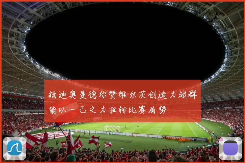 扬迪奥曼德称赞维尔茨创造力超群能以一己之力扭转比赛局势