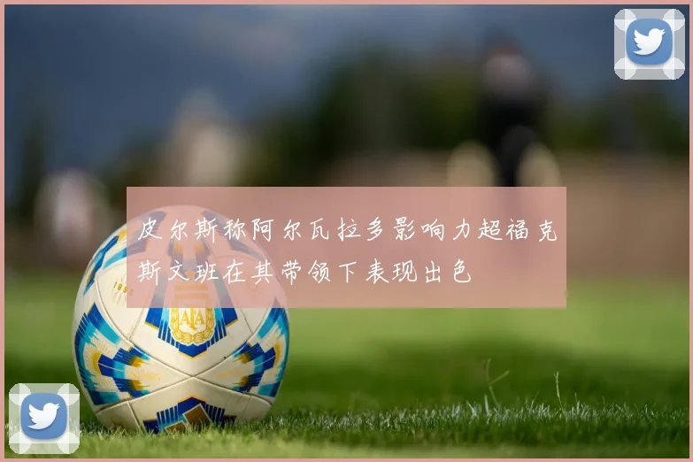 皮尔斯称阿尔瓦拉多影响力超福克斯文班在其带领下表现出色