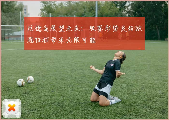 厄德高展望未来：联赛形势良好欧冠征程带来无限可能