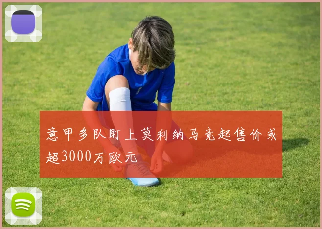 意甲多队盯上莫利纳马竞起售价或超3000万欧元