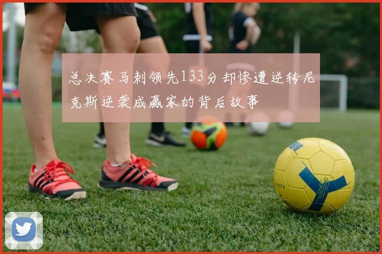 总决赛马刺领先133分却惨遭逆转尼克斯逆袭成赢家的背后故事