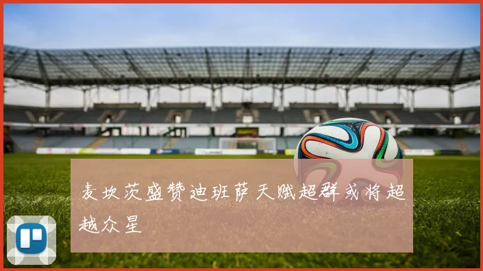 麦坎茨盛赞迪班萨天赋超群或将超越众星