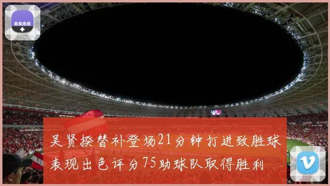 吴贤揆替补登场21分钟打进致胜球表现出色评分75助球队取得胜利